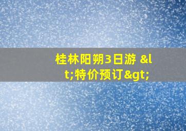 桂林阳朔3日游 <特价预订>